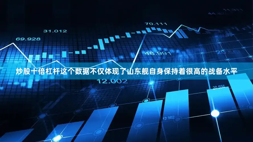 炒股十倍杠杆这个数据不仅体现了山东舰自身保持着很高的战备水平