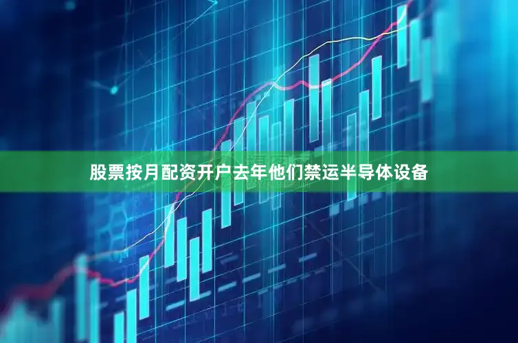 股票按月配资开户去年他们禁运半导体设备
