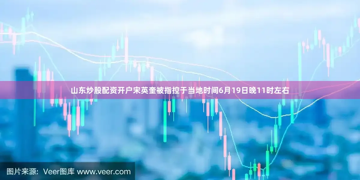 山东炒股配资开户宋英奎被指控于当地时间6月19日晚11时左右