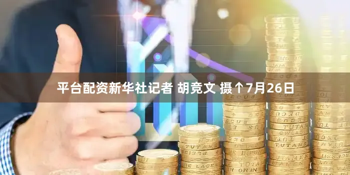 平台配资新华社记者 胡竞文 摄↑7月26日