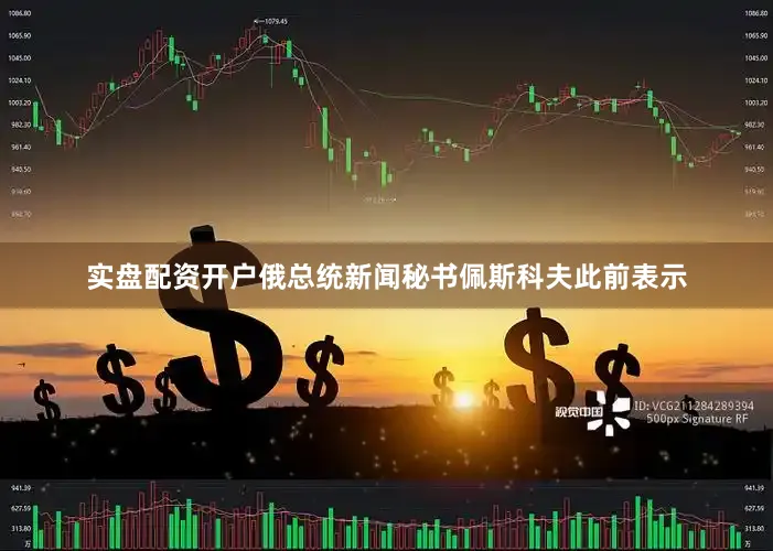 实盘配资开户俄总统新闻秘书佩斯科夫此前表示
