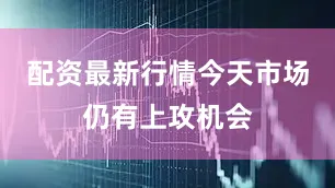 配资最新行情今天市场仍有上攻机会
