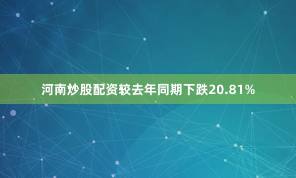 河南炒股配资较去年同期下跌20.81%