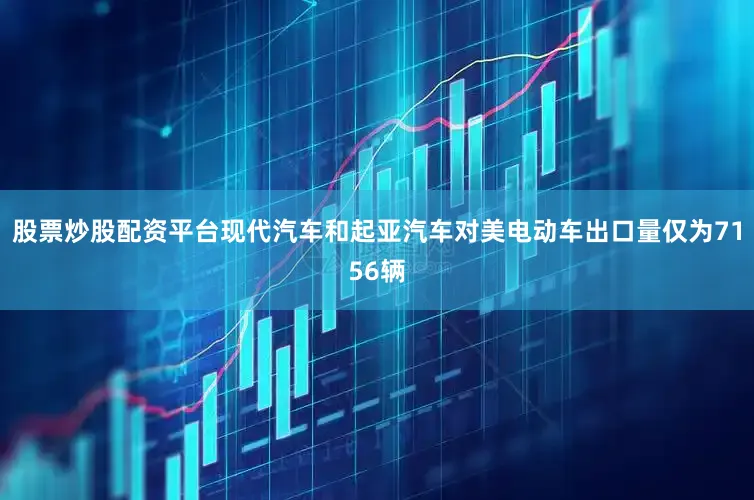 股票炒股配资平台现代汽车和起亚汽车对美电动车出口量仅为7156辆
