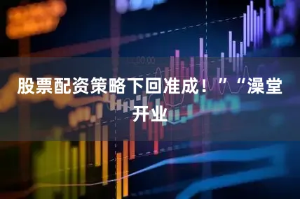 股票配资策略下回准成！”“澡堂开业