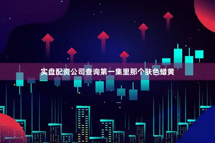 实盘配资公司查询第一集里那个肤色蜡黄