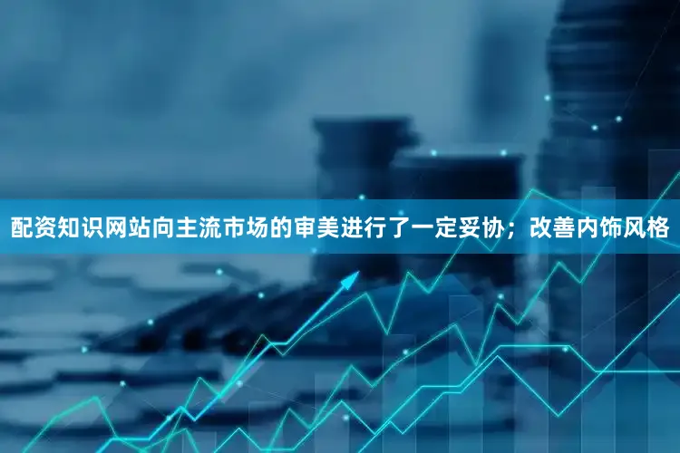 配资知识网站向主流市场的审美进行了一定妥协；改善内饰风格