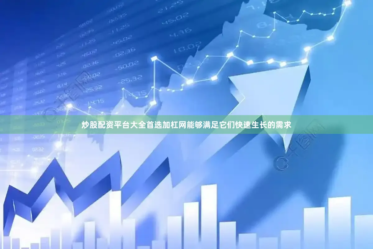 炒股配资平台大全首选加杠网能够满足它们快速生长的需求