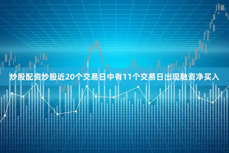 炒股配资炒股近20个交易日中有11个交易日出现融资净买入