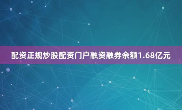 配资正规炒股配资门户融资融券余额1.68亿元