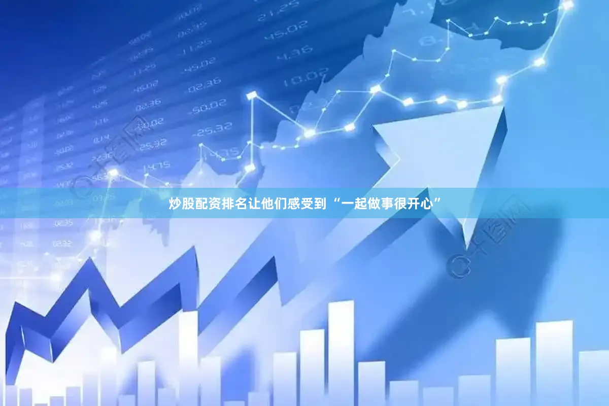 炒股配资排名让他们感受到 “一起做事很开心”