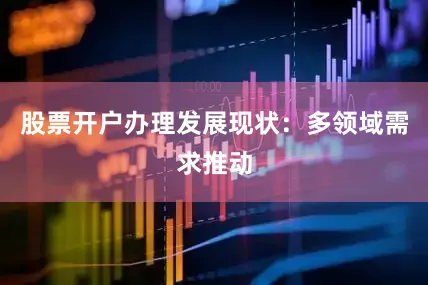 股票开户办理发展现状：多领域需求推动