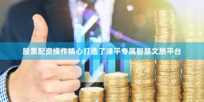 股票配资操作精心打造了漳平专属智慧文旅平台