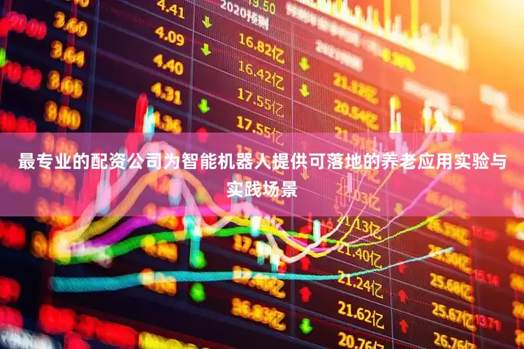 最专业的配资公司为智能机器人提供可落地的养老应用实验与实践场景