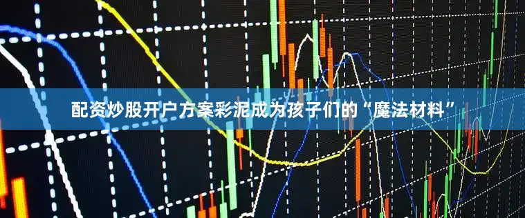配资炒股开户方案彩泥成为孩子们的“魔法材料”