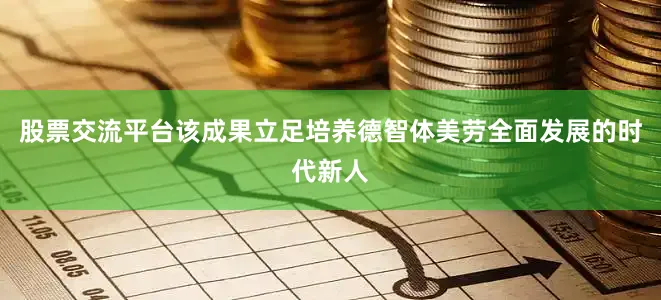股票交流平台该成果立足培养德智体美劳全面发展的时代新人