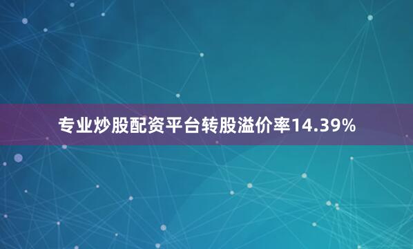专业炒股配资平台转股溢价率14.39%