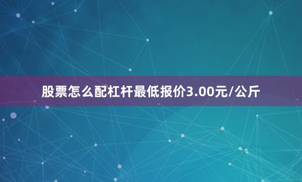 股票怎么配杠杆最低报价3.00元/公斤