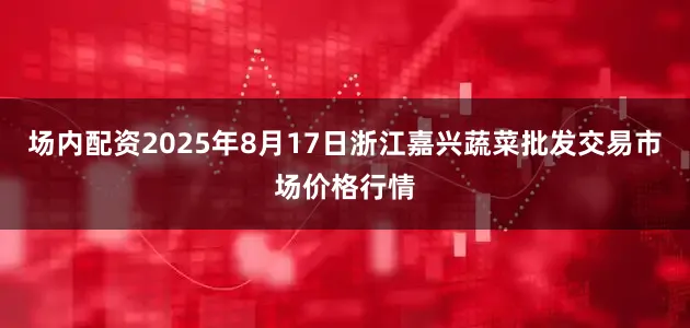 场内配资2025年8月17日浙江嘉兴蔬菜批发交易市场价格行情
