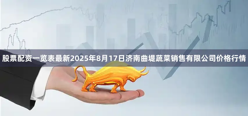 股票配资一览表最新2025年8月17日济南曲堤蔬菜销售有限公司价格行情