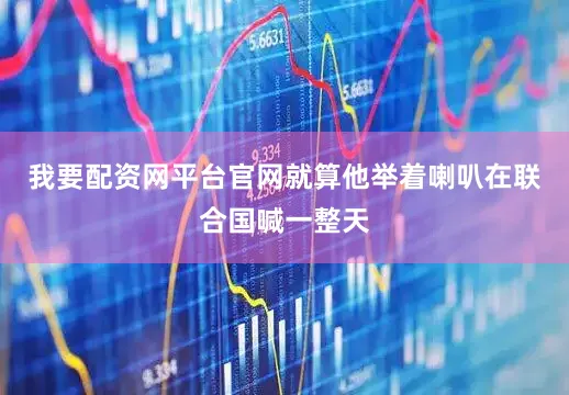 我要配资网平台官网就算他举着喇叭在联合国喊一整天